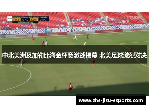 中北美洲及加勒比海金杯赛激战揭幕 北美足球激烈对决 中北美洲及加勒比海金杯赛激战揭幕 北美足球激烈对决