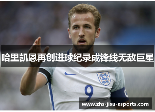 哈里凯恩再创进球纪录成锋线无敌巨星 哈里凯恩再创进球纪录成锋线无敌巨星