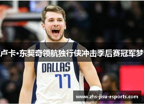 卢卡·东契奇领航独行侠冲击季后赛冠军梦 卢卡·东契奇领航独行侠冲击季后赛冠军梦