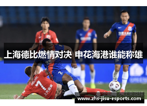 上海德比燃情对决 申花海港谁能称雄 上海德比燃情对决 申花海港谁能称雄