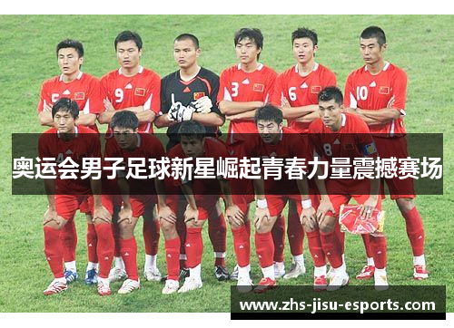 奥运会男子足球新星崛起青春力量震撼赛场 奥运会男子足球新星崛起青春力量震撼赛场