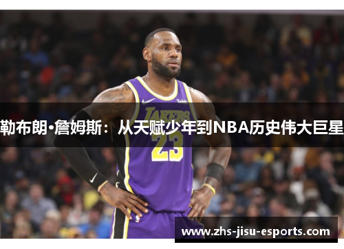 勒布朗·詹姆斯:从天赋少年到NBA历史伟大巨星 勒布朗·詹姆斯:从天赋少年到NBA历史伟大巨星