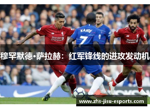 穆罕默德·萨拉赫:红军锋线的进攻发动机 穆罕默德·萨拉赫:红军锋线的进攻发动机