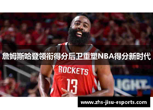 詹姆斯哈登领衔得分后卫重塑NBA得分新时代 詹姆斯哈登领衔得分后卫重塑NBA得分新时代