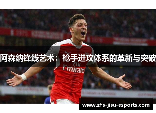 阿森纳锋线艺术:枪手进攻体系的革新与突破 阿森纳锋线艺术:枪手进攻体系的革新与突破