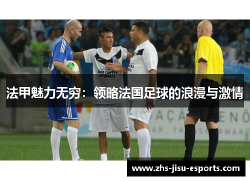 法甲魅力无穷:领略法国足球的浪漫与激情 法甲魅力无穷:领略法国足球的浪漫与激情