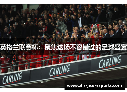 英格兰联赛杯:聚焦这场不容错过的足球盛宴 英格兰联赛杯:聚焦这场不容错过的足球盛宴