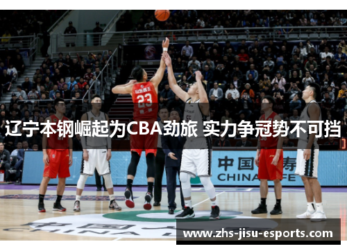 辽宁本钢崛起为CBA劲旅 实力争冠势不可挡 辽宁本钢崛起为CBA劲旅 实力争冠势不可挡