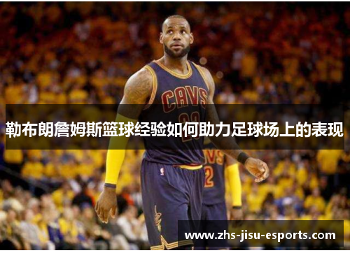 勒布朗詹姆斯篮球经验如何助力足球场上的表现 勒布朗詹姆斯篮球经验如何助力足球场上的表现