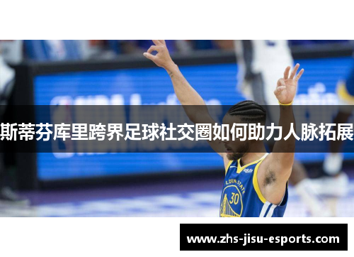 斯蒂芬库里跨界足球社交圈如何助力人脉拓展 斯蒂芬库里跨界足球社交圈如何助力人脉拓展