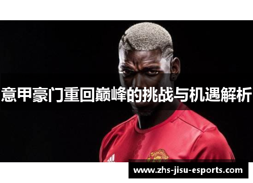 意甲豪门重回巅峰的挑战与机遇解析 意甲豪门重回巅峰的挑战与机遇解析