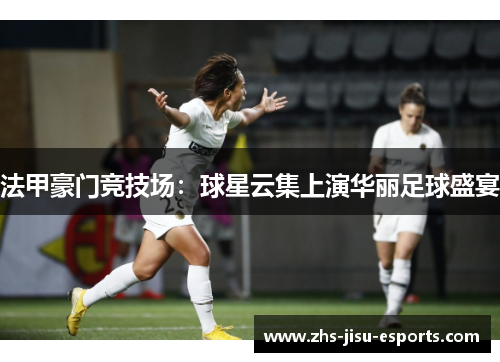 法甲豪门竞技场:球星云集上演华丽足球盛宴 法甲豪门竞技场:球星云集上演华丽足球盛宴