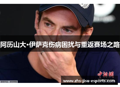 阿历山大·伊萨克伤病困扰与重返赛场之路 阿历山大·伊萨克伤病困扰与重返赛场之路