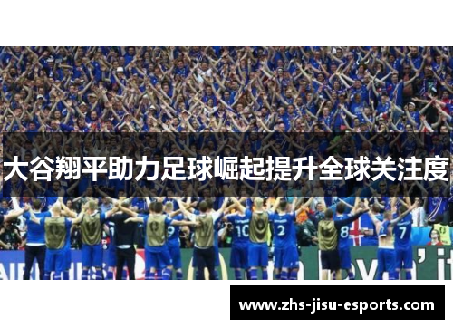 大谷翔平助力足球崛起提升全球关注度 大谷翔平助力足球崛起提升全球关注度