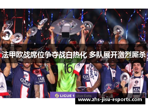 法甲欧战席位争夺战白热化 多队展开激烈厮杀 法甲欧战席位争夺战白热化 多队展开激烈厮杀