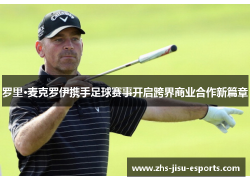 罗里·麦克罗伊携手足球赛事开启跨界商业合作新篇章 罗里·麦克罗伊携手足球赛事开启跨界商业合作新篇章