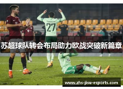 苏超球队转会布局助力欧战突破新篇章 苏超球队转会布局助力欧战突破新篇章