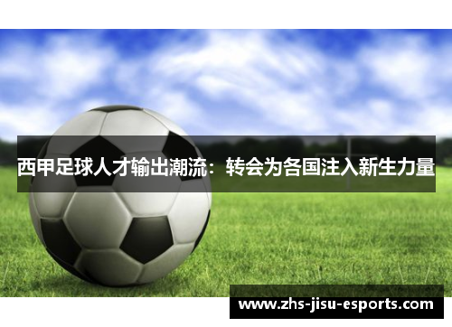 西甲足球人才输出潮流:转会为各国注入新生力量 西甲足球人才输出潮流:转会为各国注入新生力量