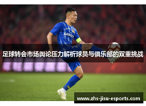 足球转会市场舆论压力解析球员与俱乐部的双重挑战 足球转会市场舆论压力解析球员与俱乐部的双重挑战