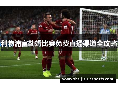利物浦富勒姆比赛免费直播渠道全攻略 利物浦富勒姆比赛免费直播渠道全攻略