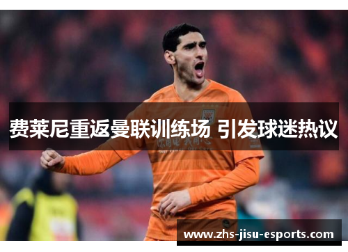 费莱尼重返曼联训练场 引发球迷热议 费莱尼重返曼联训练场 引发球迷热议