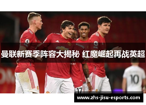 曼联新赛季阵容大揭秘 红魔崛起再战英超 曼联新赛季阵容大揭秘 红魔崛起再战英超