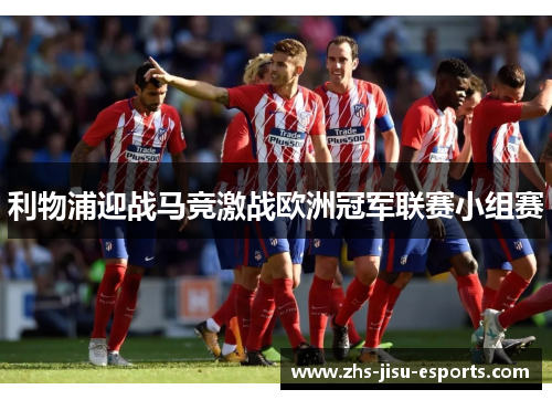 利物浦迎战马竞激战欧洲冠军联赛小组赛 利物浦迎战马竞激战欧洲冠军联赛小组赛