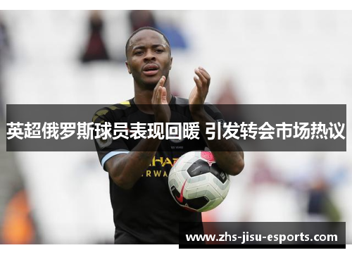 英超俄罗斯球员表现回暖 引发转会市场热议 英超俄罗斯球员表现回暖 引发转会市场热议