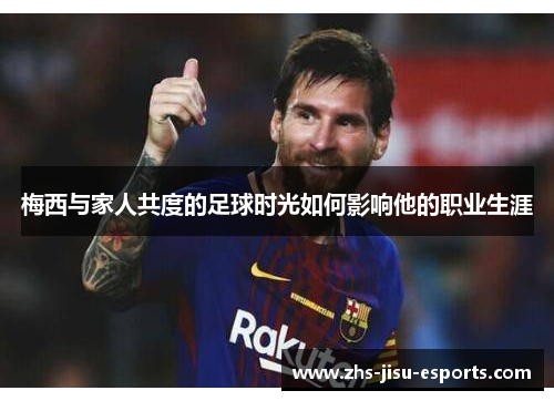 梅西与家人共度的足球时光如何影响他的职业生涯
