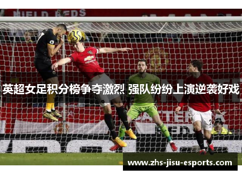 英超女足积分榜争夺激烈 强队纷纷上演逆袭好戏 英超女足积分榜争夺激烈 强队纷纷上演逆袭好戏