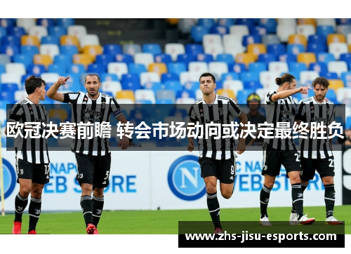 欧冠决赛前瞻 转会市场动向或决定最终胜负 欧冠决赛前瞻 转会市场动向或决定最终胜负