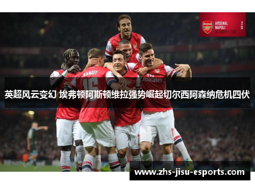 英超风云变幻 埃弗顿阿斯顿维拉强势崛起切尔西阿森纳危机四伏 英超风云变幻 埃弗顿阿斯顿维拉强势崛起切尔西阿森纳危机四伏