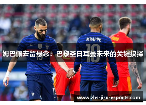姆巴佩去留悬念:巴黎圣日耳曼未来的关键抉择 姆巴佩去留悬念:巴黎圣日耳曼未来的关键抉择
