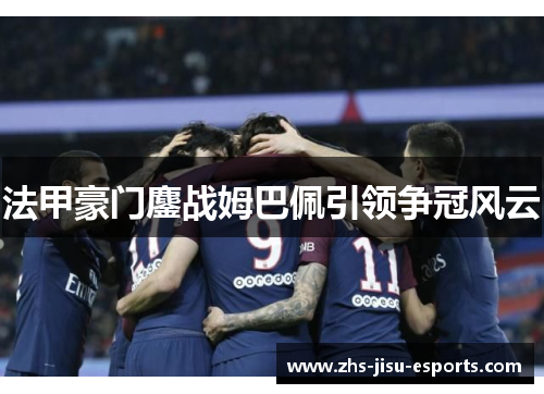 法甲豪门鏖战姆巴佩引领争冠风云 法甲豪门鏖战姆巴佩引领争冠风云