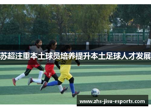苏超注重本土球员培养提升本土足球人才发展 苏超注重本土球员培养提升本土足球人才发展