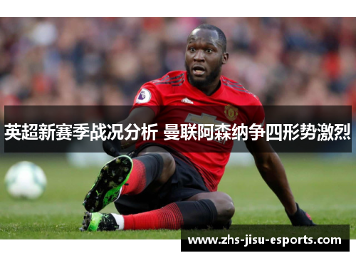 英超新赛季战况分析 曼联阿森纳争四形势激烈 英超新赛季战况分析 曼联阿森纳争四形势激烈