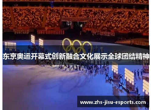 东京奥运开幕式创新融合文化展示全球团结精神 东京奥运开幕式创新融合文化展示全球团结精神