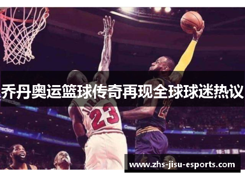 乔丹奥运篮球传奇再现全球球迷热议 乔丹奥运篮球传奇再现全球球迷热议