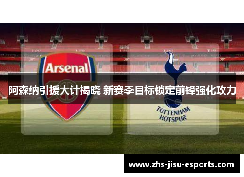 阿森纳引援大计揭晓 新赛季目标锁定前锋强化攻力