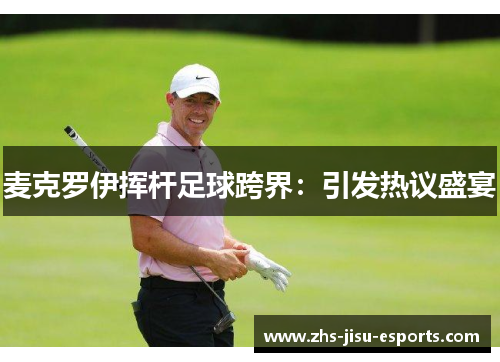 麦克罗伊挥杆足球跨界：引发热议盛宴